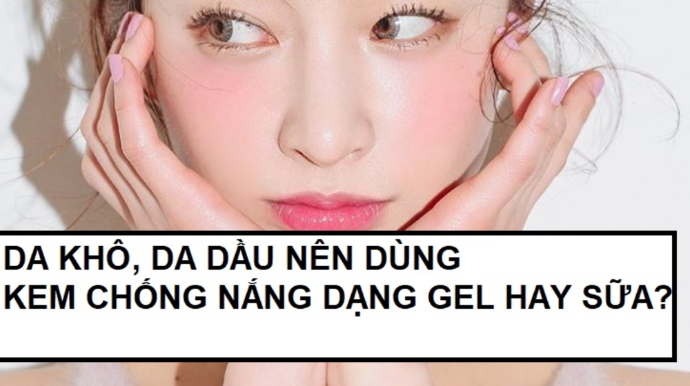 Da khô, da dầu nên dùng kem chống nắng dạng gel hay sữa?