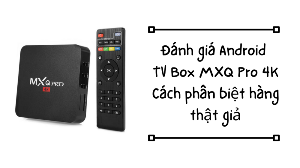 Đánh giá Android TV Box MXQ Pro 4K, cách phân biệt hàng thật giả