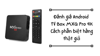 Đánh giá Android TV Box MXQ Pro 4K, cách phân biệt hàng thật giả